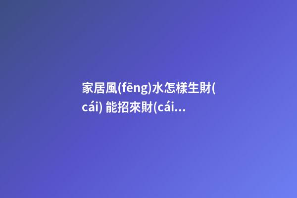 家居風(fēng)水怎樣生財(cái) 能招來財(cái)運(yùn)的家居布局